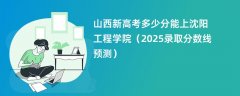 山西新高考多少分能上沈阳工程学院（2025录取分数线预测）