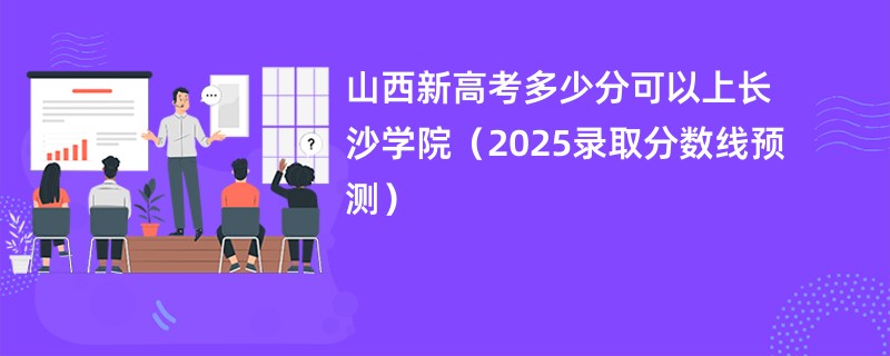 山西新高考多少分可以上长沙学院(2025录取分数线预测)