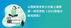山西新高考多少分能上湖南第一师范学院(2025录取分数线预测)