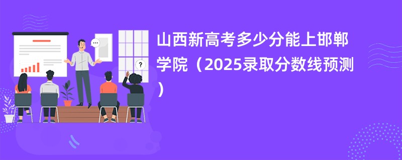山西新高考多少分能上邯郸学院(2025录取分数线预测)