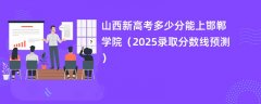 山西新高考多少分能上邯郸学院(2025录取分数线预测)