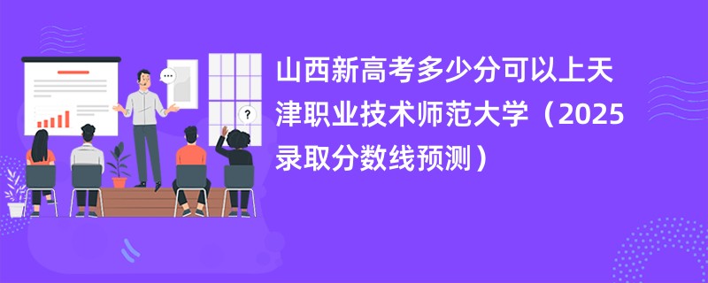 山西新高考多少分可以上天津职业技术师范大学(2025录取分数线预测)