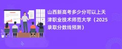 山西新高考多少分可以上天津职业技术师范大学(2025录取分数线预测)