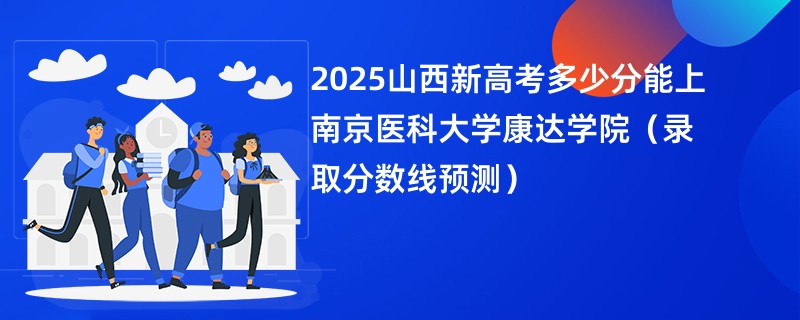 2025山西新高考多少分能上南京医科大学康达学院(录取分数线预测)