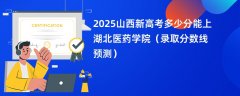 2025山西新高考多少分能上湖北医药学院(录取分数线预测)