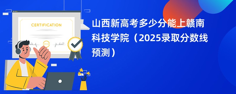 山西新高考多少分能上赣南科技学院(2025录取分数线预测)