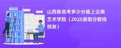 山西新高考多少分能上云南艺术学院（2025录取分数线预测）