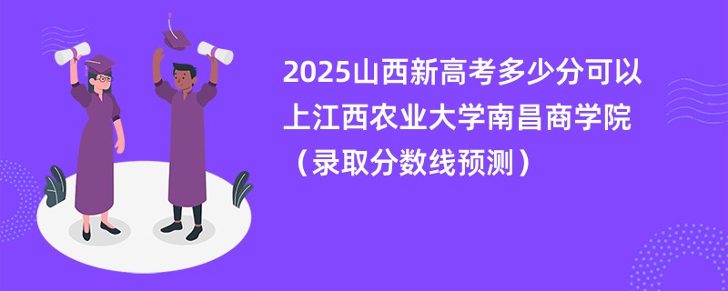 2025山西新高考多少分可以上江西农业大学南昌商学院（录取分数线预测）