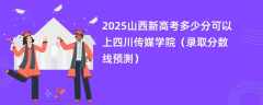 2025山西新高考多少分可以上四川传媒学院（录取分数线预测）