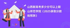 山西新高考多少分可以上鞍山师范学院(2025录取分数线预测)
