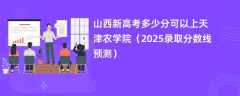 山西新高考多少分可以上天津农学院（2025录取分数线预测）