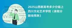 2025山西新高考多少分能上四川文化艺术学院（录取分数线预测）