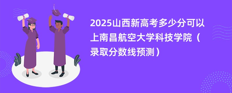 2025山西新高考多少分可以上南昌航空大学科技学院(录取分数线预测)
