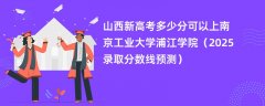 山西新高考多少分可以上南京工业大学浦江学院(2025录取分数线预测)