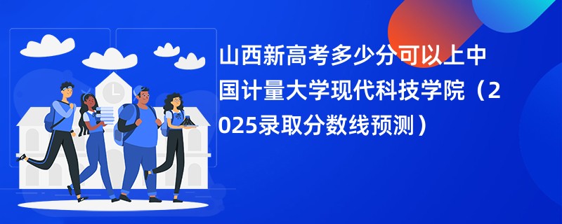 山西新高考多少分可以上中国计量大学现代科技学院（2025录取分数线预测）