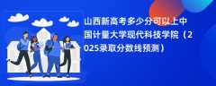 山西新高考多少分可以上中国计量大学现代科技学院（2025录取分数线预测）