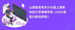 山西新高考多少分能上湖南科技大学潇湘学院(2025录取分数线预测)