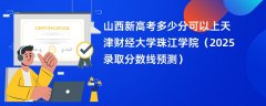 山西新高考多少分可以上天津财经大学珠江学院(2025录取分数线预测)
