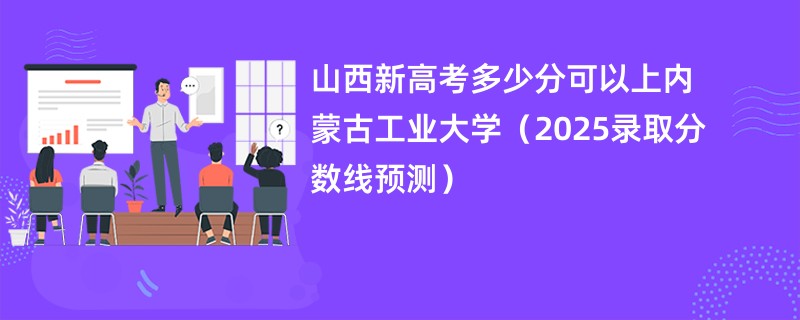 山西新高考多少分可以上内蒙古工业大学（2025录取分数线预测）