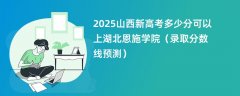 2025山西新高考多少分可以上湖北恩施学院(录取分数线预测)