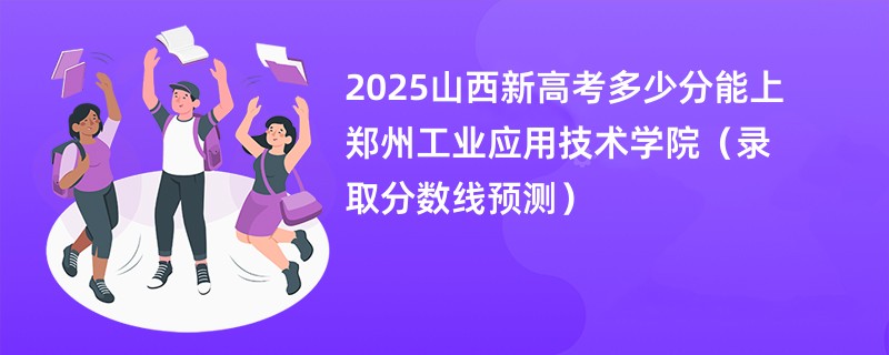 2025山西新高考多少分能上郑州工业应用技术学院（录取分数线预测）
