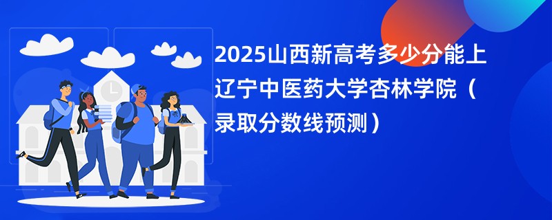 2025山西新高考多少分能上辽宁中医药大学杏林学院(录取分数线预测)