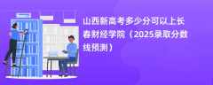 山西新高考多少分可以上长春财经学院（2025录取分数线预测）