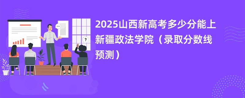 2025山西新高考多少分能上新疆政法学院（录取分数线预测）