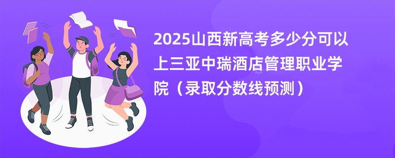2025山西新高考多少分可以上三亚中瑞酒店管理职业学院(录取分数线预测)