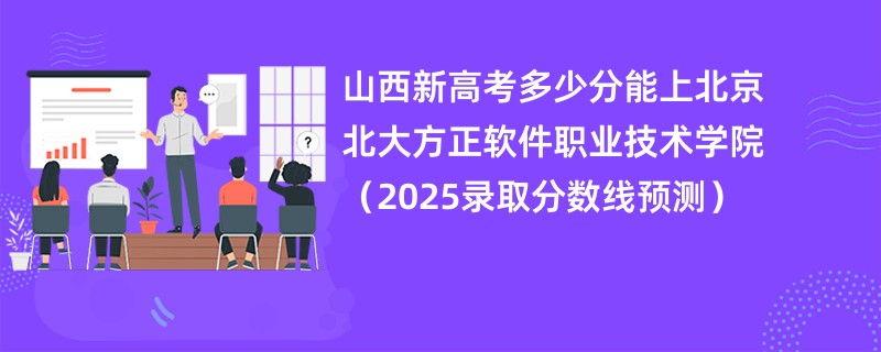 山西新高考多少分能上北京北大方正软件职业技术学院(2025录取分数线预测)