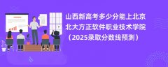 山西新高考多少分能上北京北大方正软件职业技术学院(2025录取分数线预测)