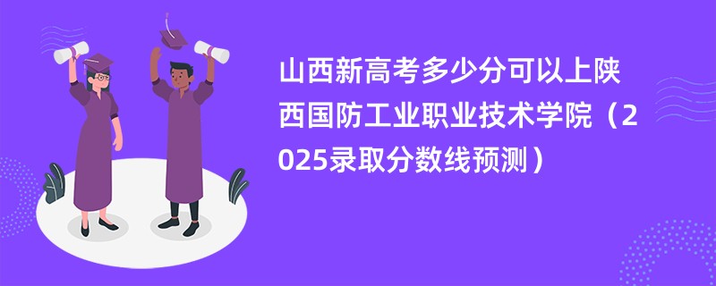 山西新高考多少分可以上陕西国防工业职业技术学院(2025录取分数线预测)