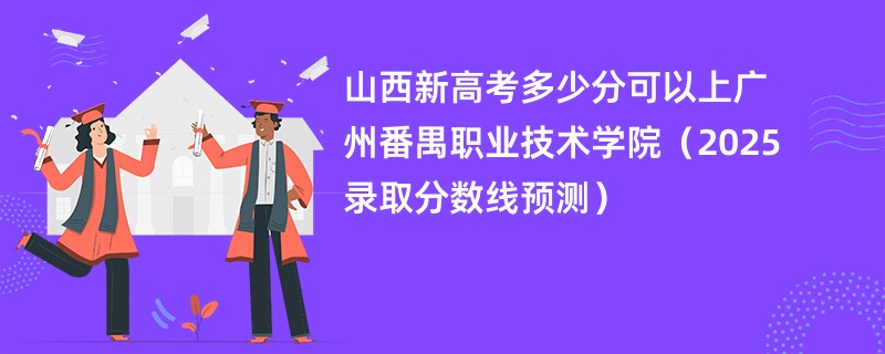 山西新高考多少分可以上广州番禺职业技术学院（2025录取分数线预测）