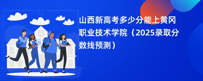 山西新高考多少分能上黄冈职业技术学院（2025录取分数线预测）