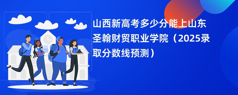山西新高考多少分能上山东圣翰财贸职业学院（2025录取分数线预测）
