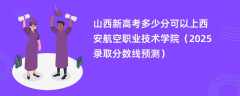 山西新高考多少分可以上西安航空职业技术学院（2025录取分数线预测）