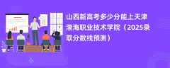 山西新高考多少分能上天津渤海职业技术学院（2025录取分数线预测）