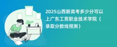 2025山西新高考多少分可以上广东工贸职业技术学院(录取分数线预测)