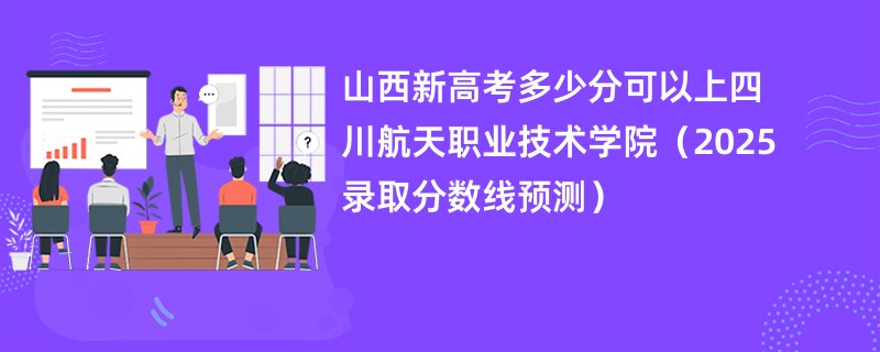 山西新高考多少分可以上四川航天职业技术学院(2025录取分数线预测)