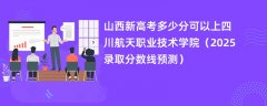 山西新高考多少分可以上四川航天职业技术学院(2025录取分数线预测)