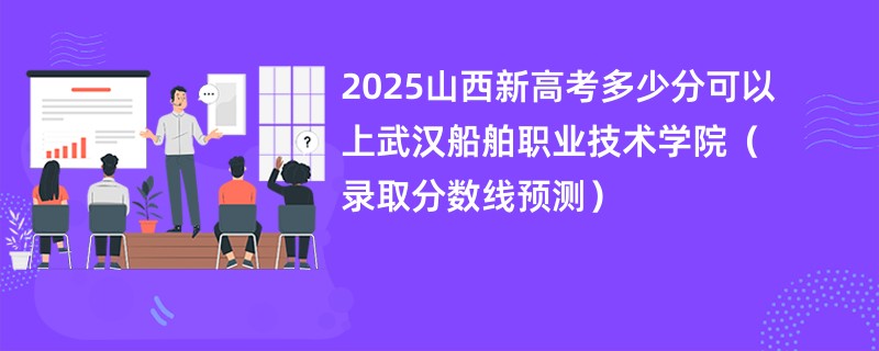2025山西新高考多少分可以上武汉船舶职业技术学院(录取分数线预测)