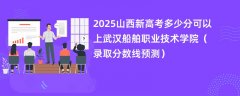 2025山西新高考多少分可以上武汉船舶职业技术学院(录取分数线预测)