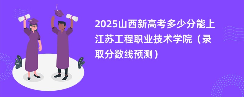2025山西新高考多少分能上江苏工程职业技术学院（录取分数线预测）
