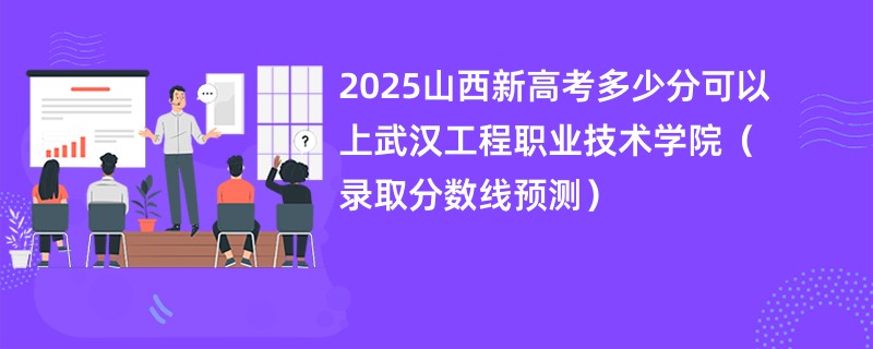 2025山西新高考多少分可以上武汉工程职业技术学院（录取分数线预测）