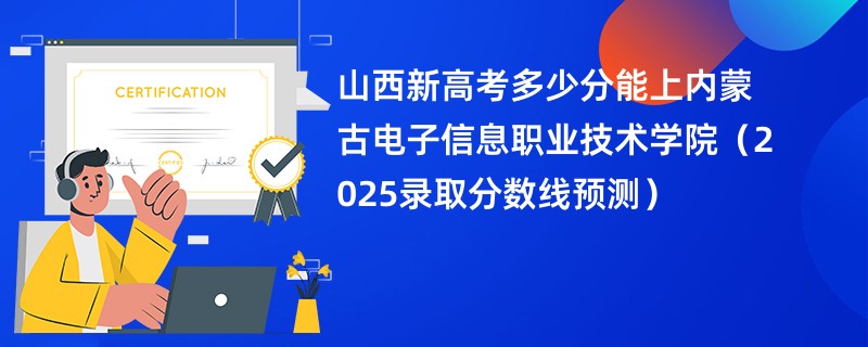 山西新高考多少分能上内蒙古电子信息职业技术学院（2025录取分数线预测）