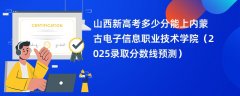 山西新高考多少分能上内蒙古电子信息职业技术学院（2025录取分数线预测）