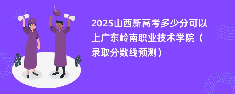 2025山西新高考多少分可以上广东岭南职业技术学院（录取分数线预测）