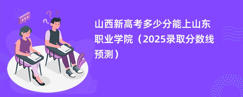 山西新高考多少分能上山东职业学院（2025录取分数线预测）