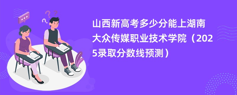 山西新高考多少分能上湖南大众传媒职业技术学院（2025录取分数线预测）