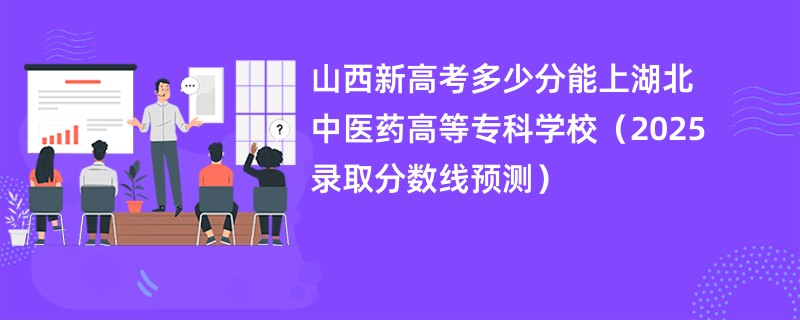 山西新高考多少分能上湖北中医药高等专科学校(2025录取分数线预测)